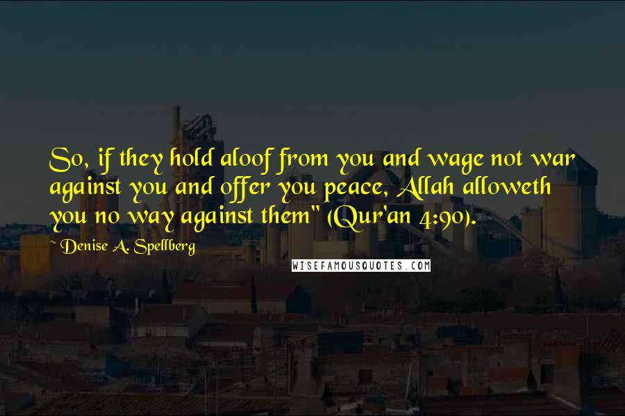 Denise A. Spellberg Quotes: So, if they hold aloof from you and wage not war against you and offer you peace, Allah alloweth you no way against them" (Qur'an 4:90).