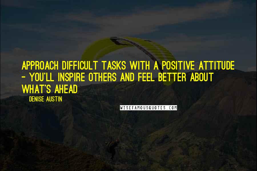 Denise Austin Quotes: Approach difficult tasks with a positive attitude - you'll inspire others and feel better about what's ahead