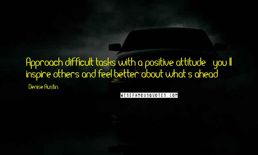 Denise Austin Quotes: Approach difficult tasks with a positive attitude - you'll inspire others and feel better about what's ahead