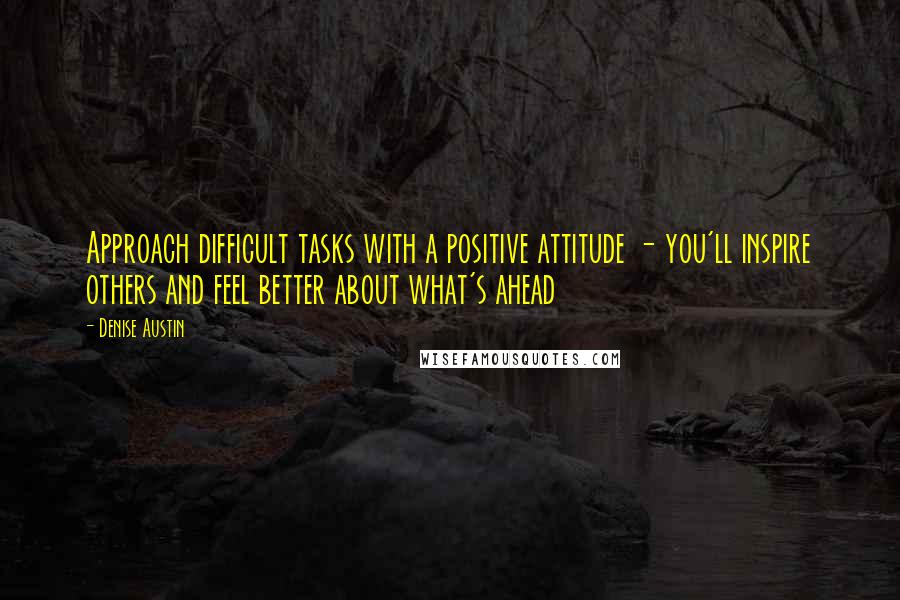 Denise Austin Quotes: Approach difficult tasks with a positive attitude - you'll inspire others and feel better about what's ahead