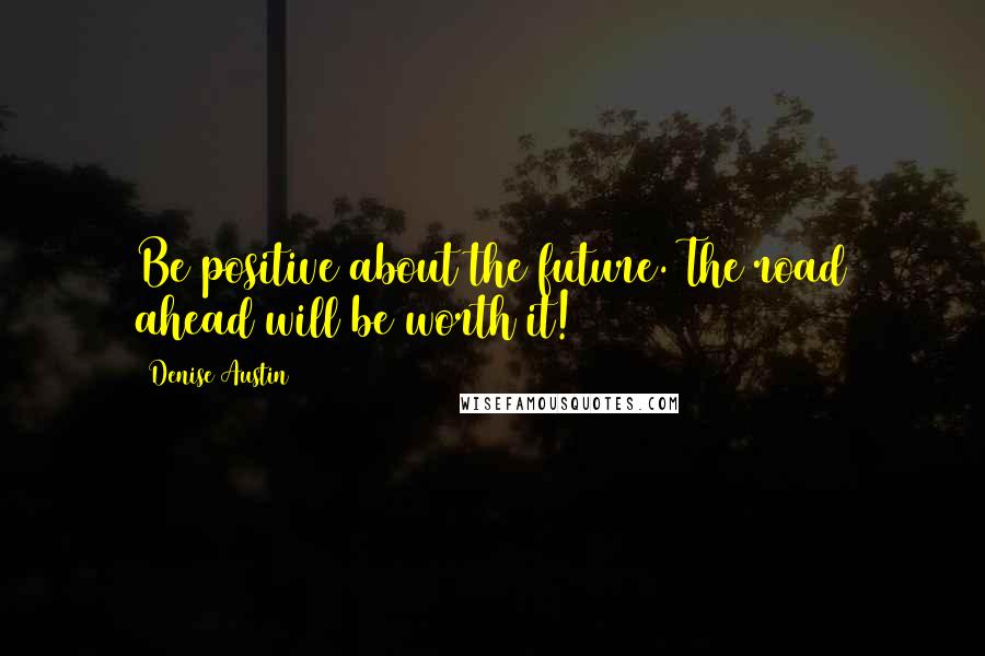 Denise Austin Quotes: Be positive about the future. The road ahead will be worth it!