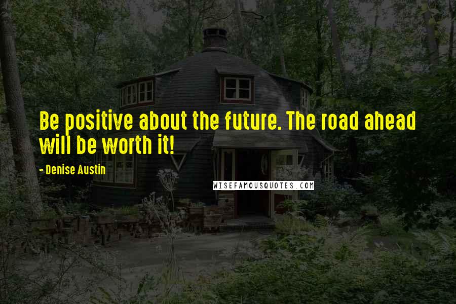 Denise Austin Quotes: Be positive about the future. The road ahead will be worth it!