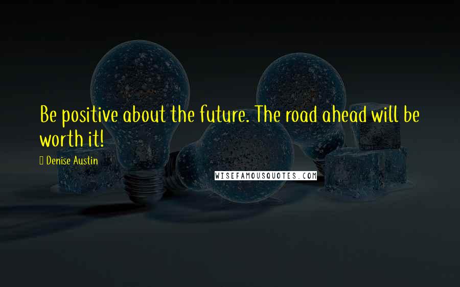 Denise Austin Quotes: Be positive about the future. The road ahead will be worth it!