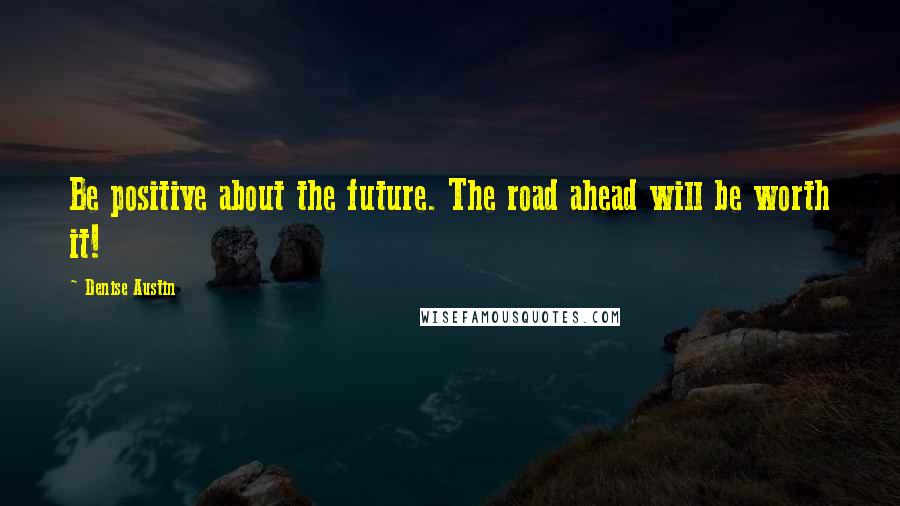 Denise Austin Quotes: Be positive about the future. The road ahead will be worth it!