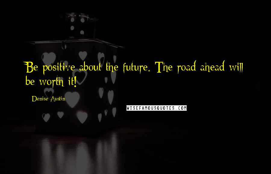 Denise Austin Quotes: Be positive about the future. The road ahead will be worth it!