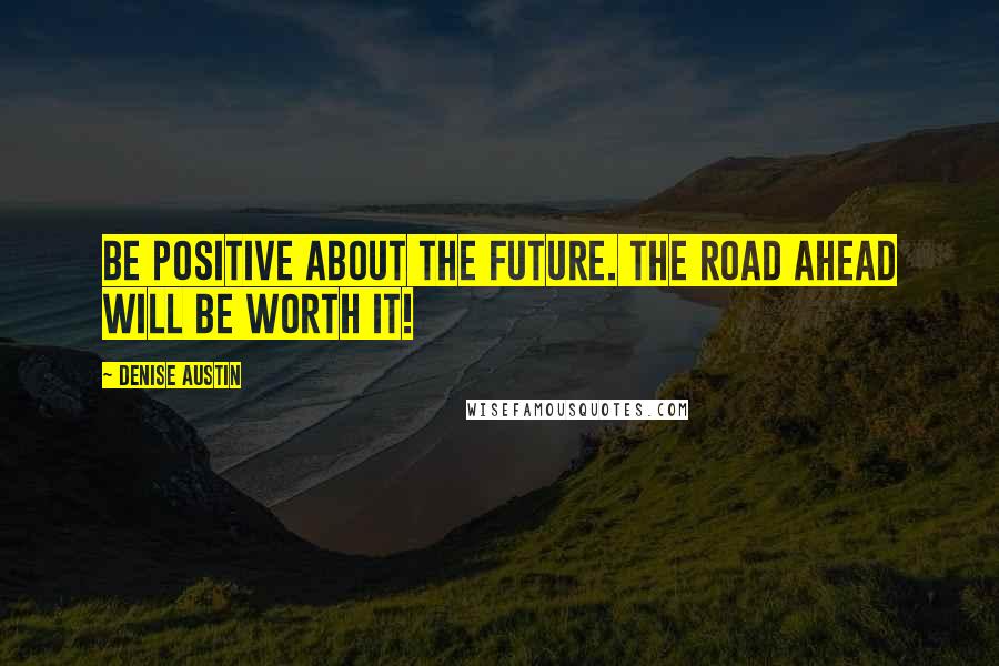 Denise Austin Quotes: Be positive about the future. The road ahead will be worth it!