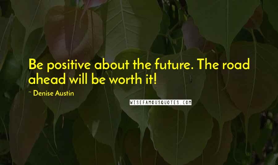 Denise Austin Quotes: Be positive about the future. The road ahead will be worth it!
