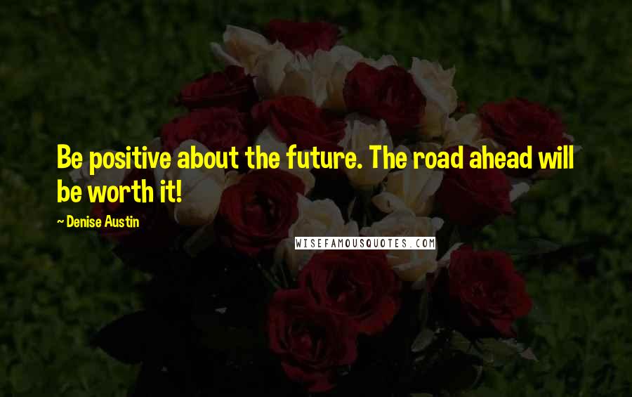 Denise Austin Quotes: Be positive about the future. The road ahead will be worth it!