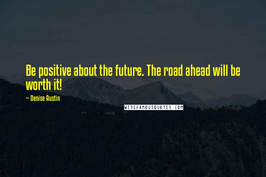 Denise Austin Quotes: Be positive about the future. The road ahead will be worth it!