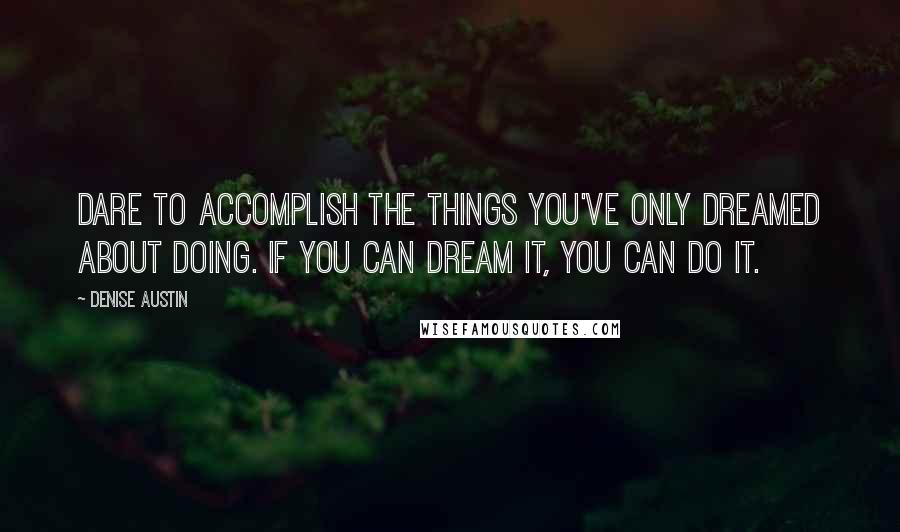 Denise Austin Quotes: Dare to accomplish the things you've only dreamed about doing. If you can dream it, you can do it.