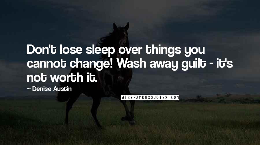 Denise Austin Quotes: Don't lose sleep over things you cannot change! Wash away guilt - it's not worth it.