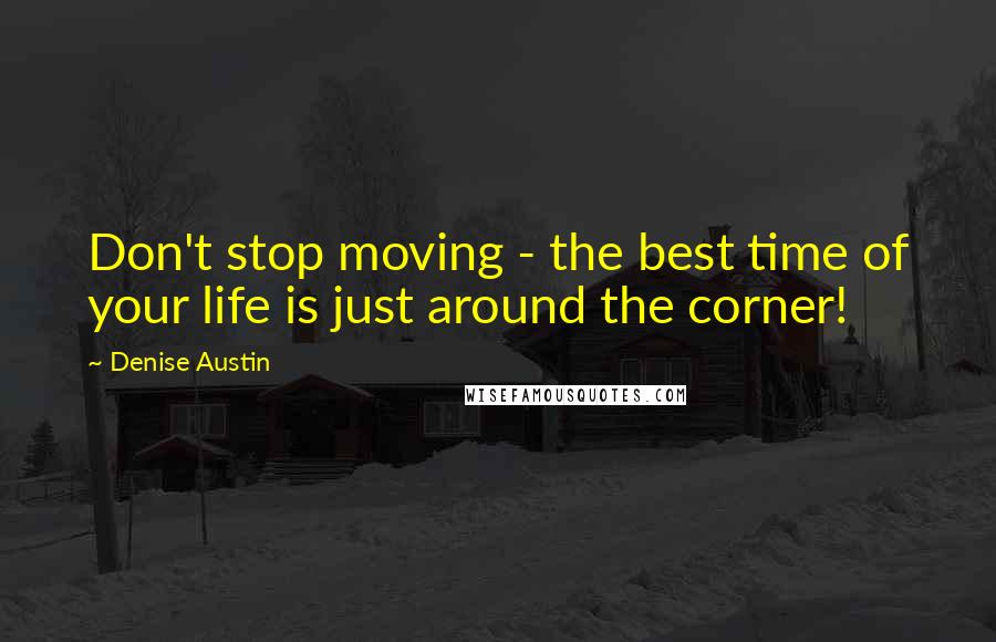 Denise Austin Quotes: Don't stop moving - the best time of your life is just around the corner!