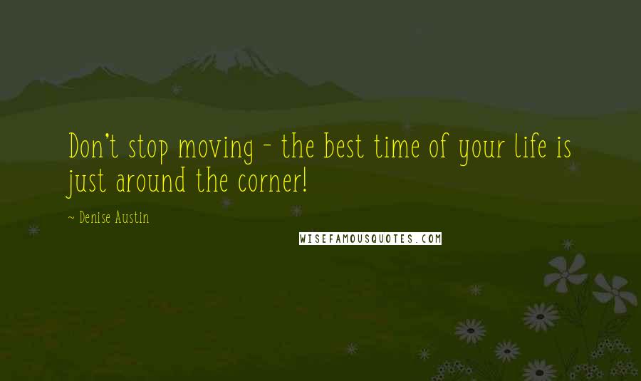 Denise Austin Quotes: Don't stop moving - the best time of your life is just around the corner!