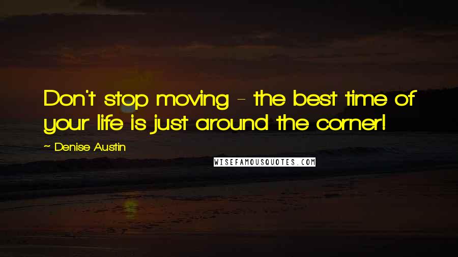 Denise Austin Quotes: Don't stop moving - the best time of your life is just around the corner!