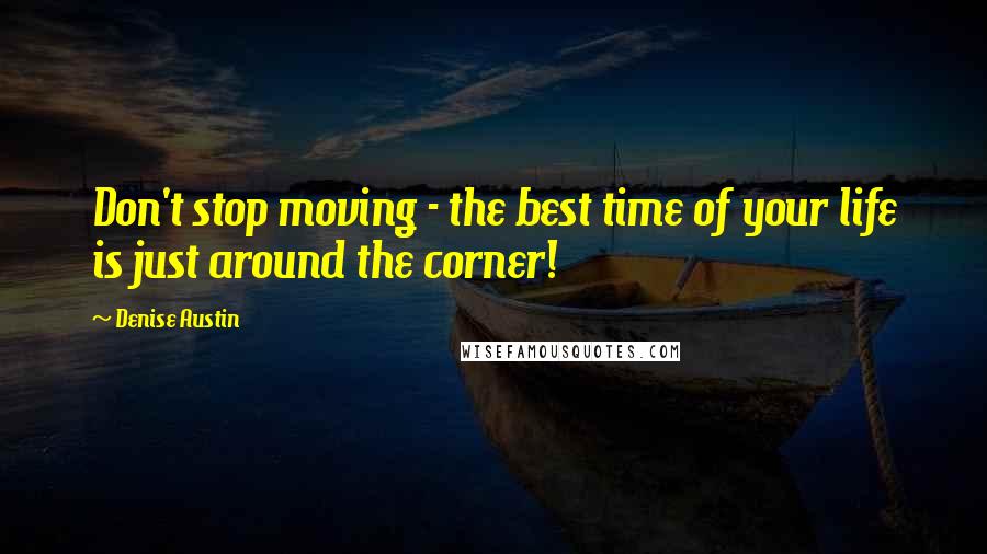 Denise Austin Quotes: Don't stop moving - the best time of your life is just around the corner!