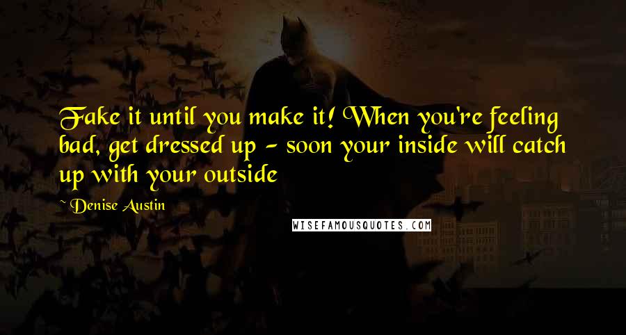 Denise Austin Quotes: Fake it until you make it! When you're feeling bad, get dressed up - soon your inside will catch up with your outside