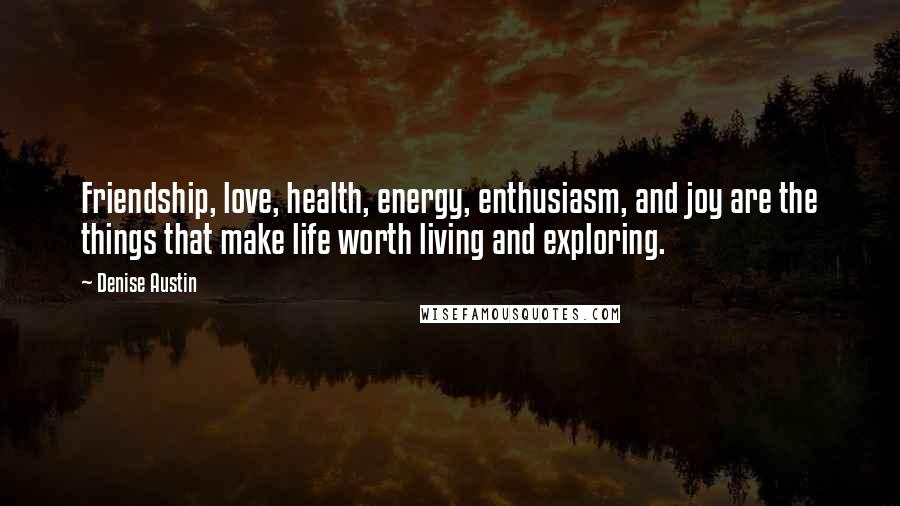 Denise Austin Quotes: Friendship, love, health, energy, enthusiasm, and joy are the things that make life worth living and exploring.