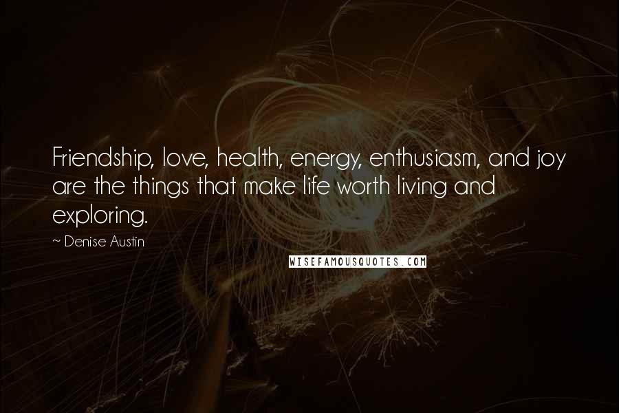 Denise Austin Quotes: Friendship, love, health, energy, enthusiasm, and joy are the things that make life worth living and exploring.