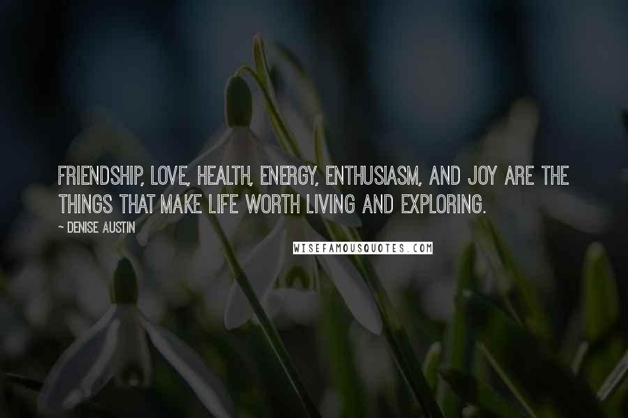 Denise Austin Quotes: Friendship, love, health, energy, enthusiasm, and joy are the things that make life worth living and exploring.