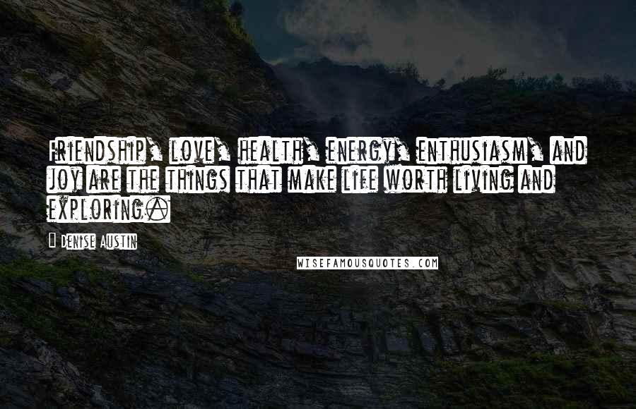 Denise Austin Quotes: Friendship, love, health, energy, enthusiasm, and joy are the things that make life worth living and exploring.