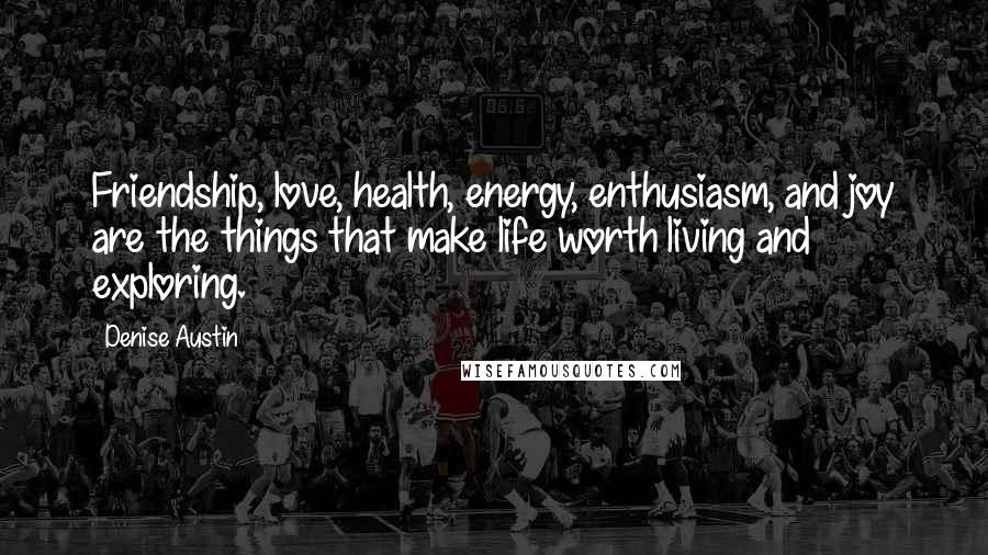 Denise Austin Quotes: Friendship, love, health, energy, enthusiasm, and joy are the things that make life worth living and exploring.