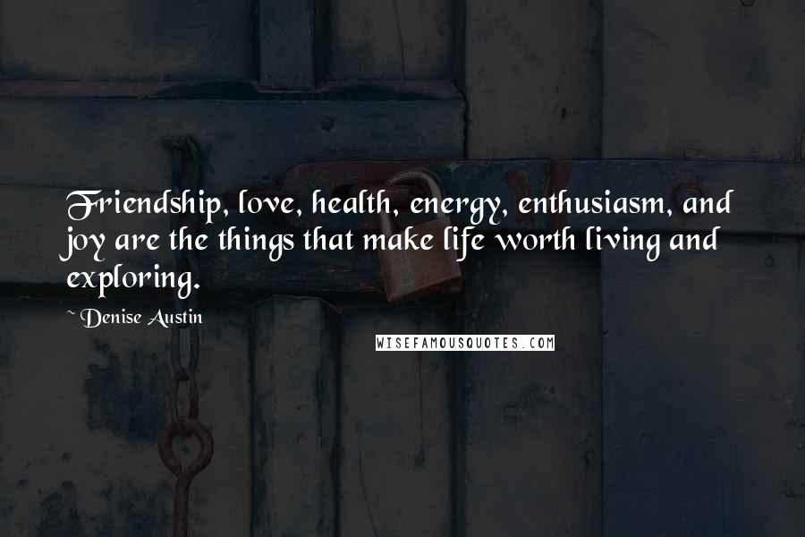 Denise Austin Quotes: Friendship, love, health, energy, enthusiasm, and joy are the things that make life worth living and exploring.