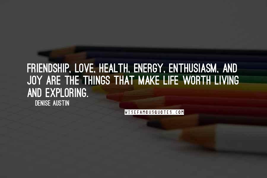 Denise Austin Quotes: Friendship, love, health, energy, enthusiasm, and joy are the things that make life worth living and exploring.