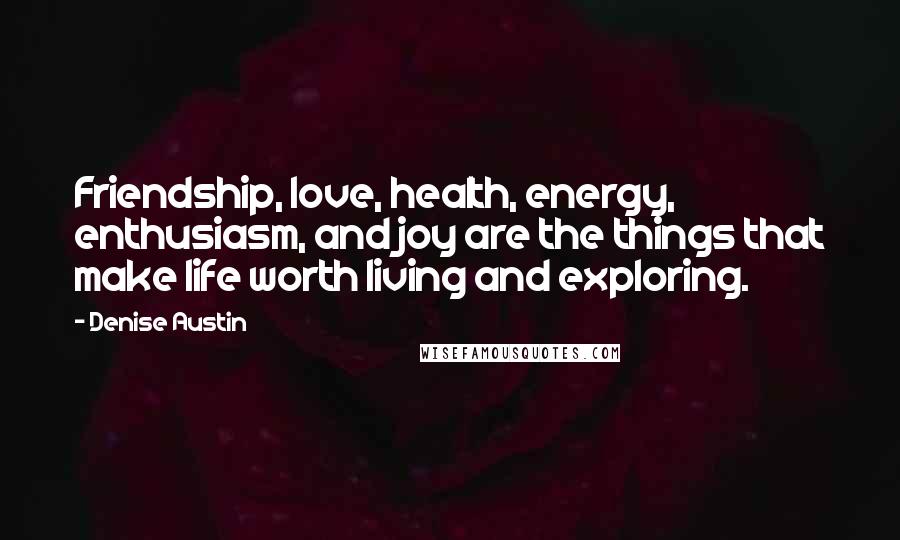 Denise Austin Quotes: Friendship, love, health, energy, enthusiasm, and joy are the things that make life worth living and exploring.