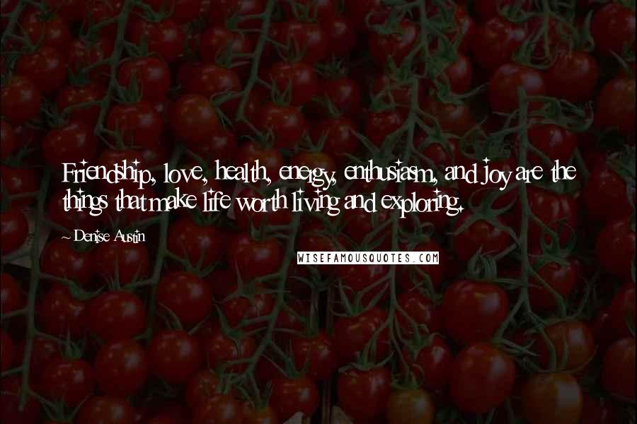 Denise Austin Quotes: Friendship, love, health, energy, enthusiasm, and joy are the things that make life worth living and exploring.