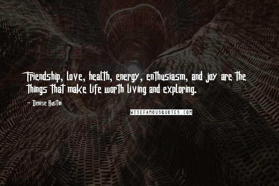 Denise Austin Quotes: Friendship, love, health, energy, enthusiasm, and joy are the things that make life worth living and exploring.