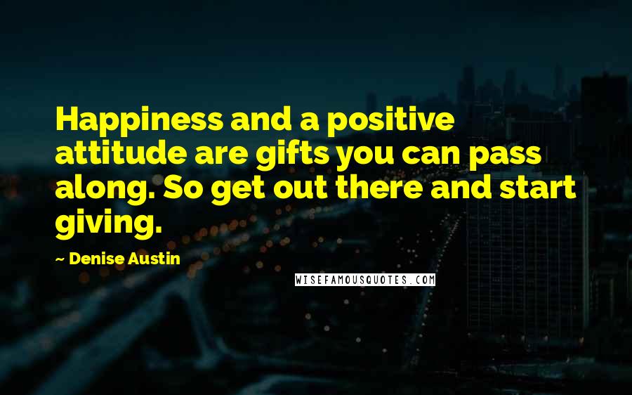 Denise Austin Quotes: Happiness and a positive attitude are gifts you can pass along. So get out there and start giving.
