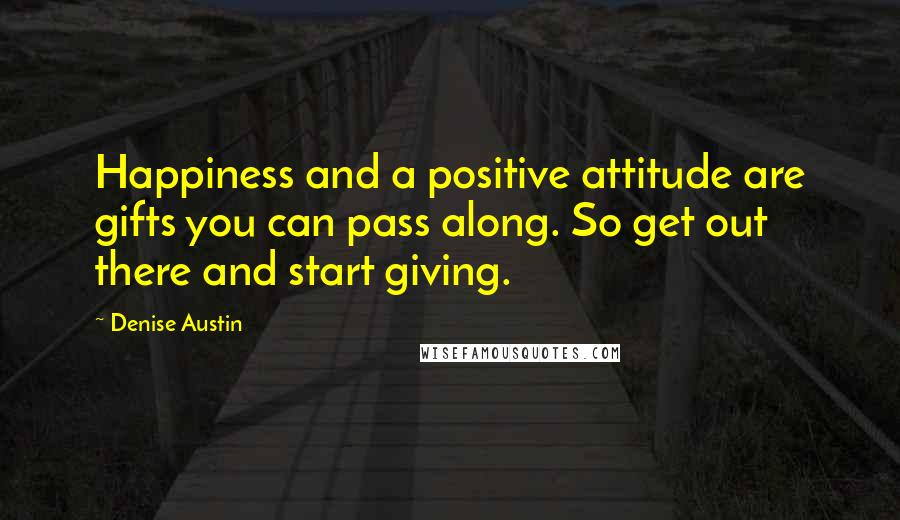 Denise Austin Quotes: Happiness and a positive attitude are gifts you can pass along. So get out there and start giving.