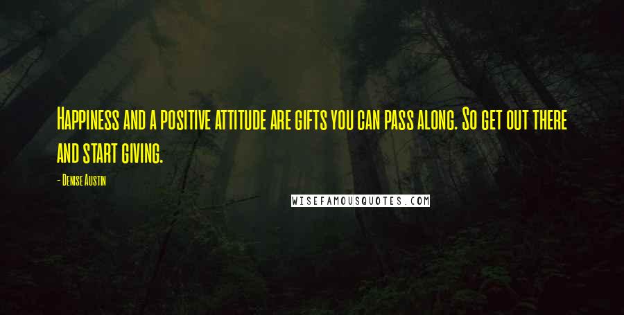 Denise Austin Quotes: Happiness and a positive attitude are gifts you can pass along. So get out there and start giving.