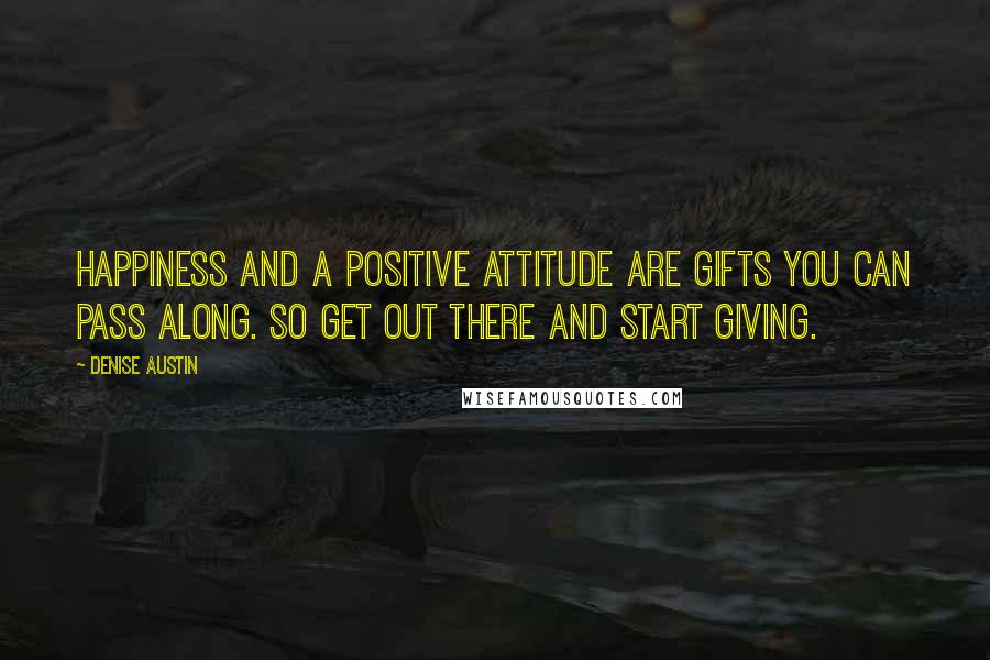 Denise Austin Quotes: Happiness and a positive attitude are gifts you can pass along. So get out there and start giving.