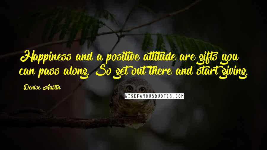 Denise Austin Quotes: Happiness and a positive attitude are gifts you can pass along. So get out there and start giving.