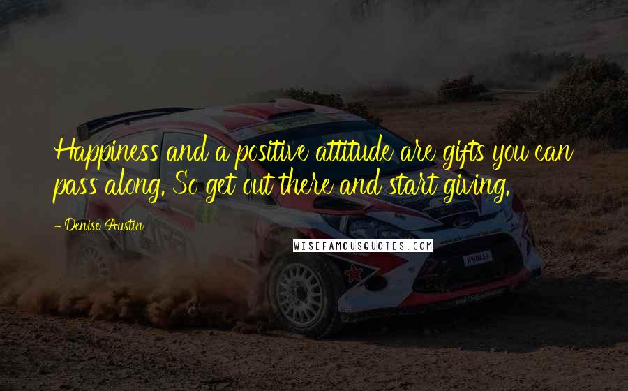 Denise Austin Quotes: Happiness and a positive attitude are gifts you can pass along. So get out there and start giving.