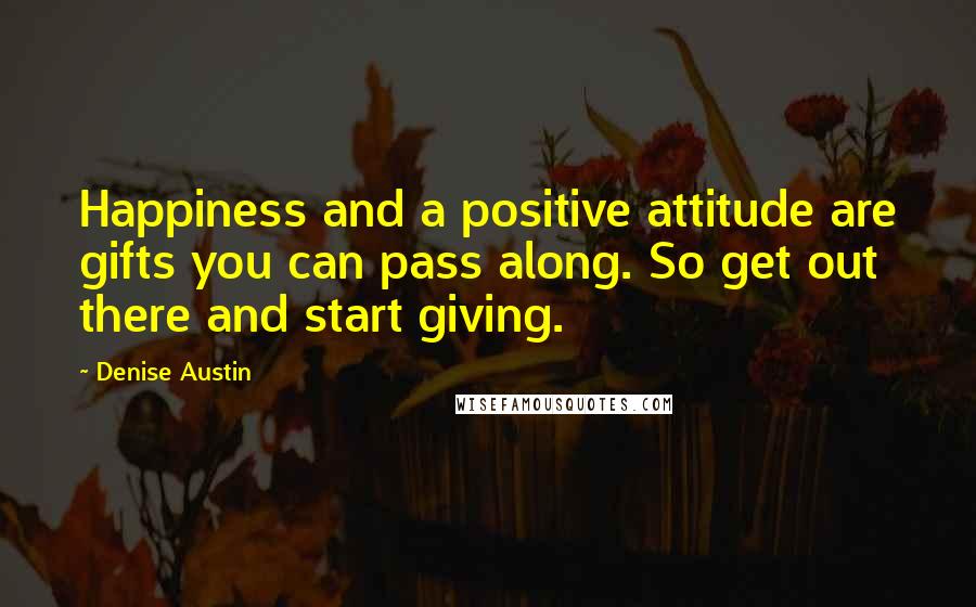 Denise Austin Quotes: Happiness and a positive attitude are gifts you can pass along. So get out there and start giving.