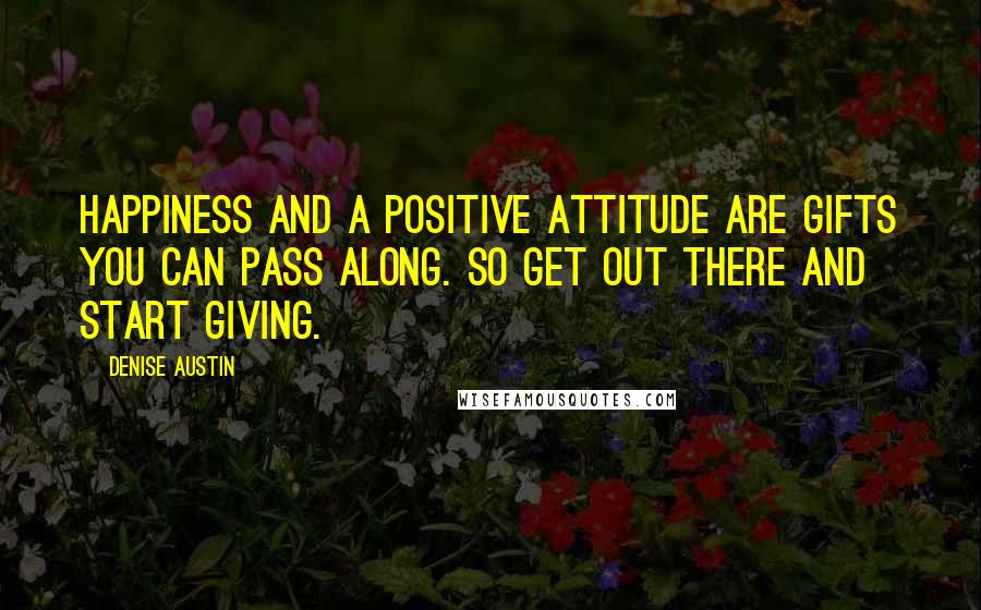 Denise Austin Quotes: Happiness and a positive attitude are gifts you can pass along. So get out there and start giving.