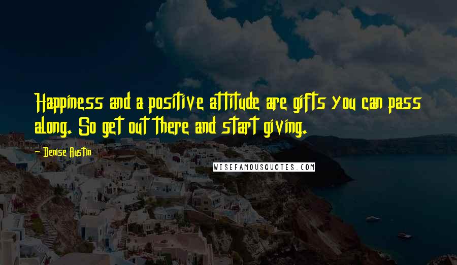 Denise Austin Quotes: Happiness and a positive attitude are gifts you can pass along. So get out there and start giving.