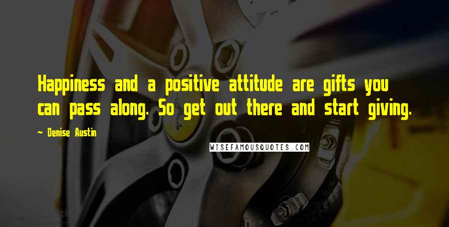 Denise Austin Quotes: Happiness and a positive attitude are gifts you can pass along. So get out there and start giving.