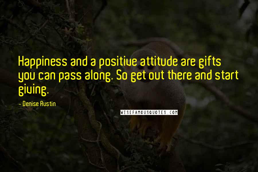 Denise Austin Quotes: Happiness and a positive attitude are gifts you can pass along. So get out there and start giving.