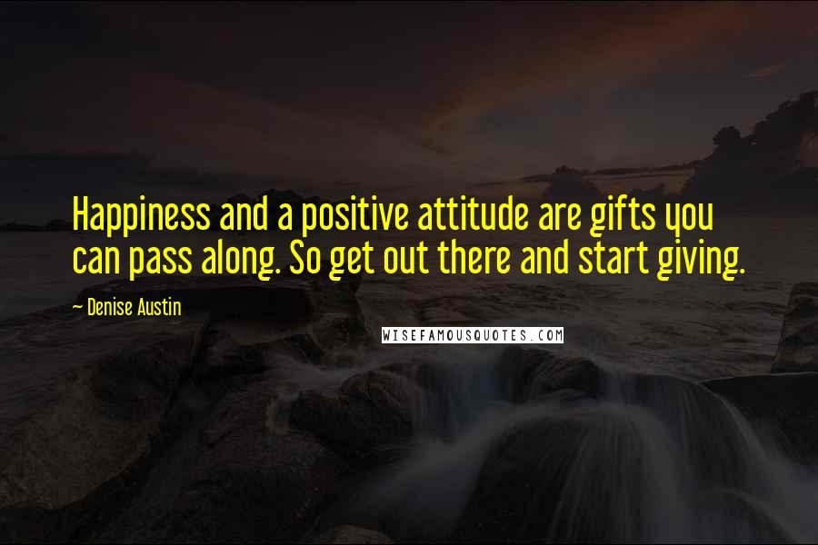 Denise Austin Quotes: Happiness and a positive attitude are gifts you can pass along. So get out there and start giving.