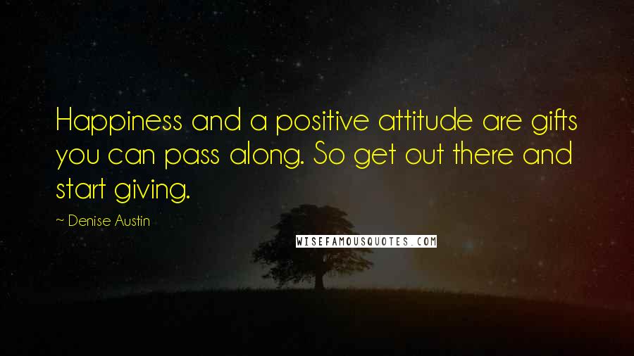 Denise Austin Quotes: Happiness and a positive attitude are gifts you can pass along. So get out there and start giving.