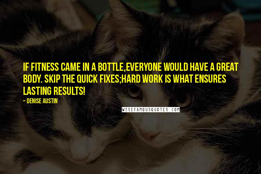 Denise Austin Quotes: If fitness came in a bottle,everyone would have a great body. Skip the quick fixes;hard work is what ensures lasting results!