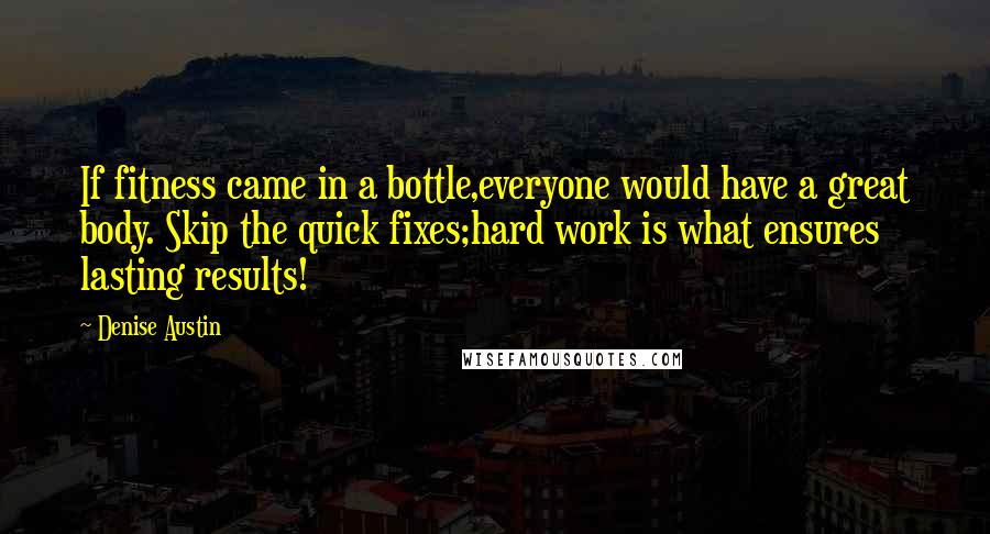 Denise Austin Quotes: If fitness came in a bottle,everyone would have a great body. Skip the quick fixes;hard work is what ensures lasting results!