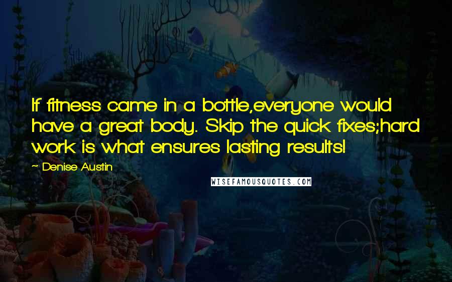 Denise Austin Quotes: If fitness came in a bottle,everyone would have a great body. Skip the quick fixes;hard work is what ensures lasting results!