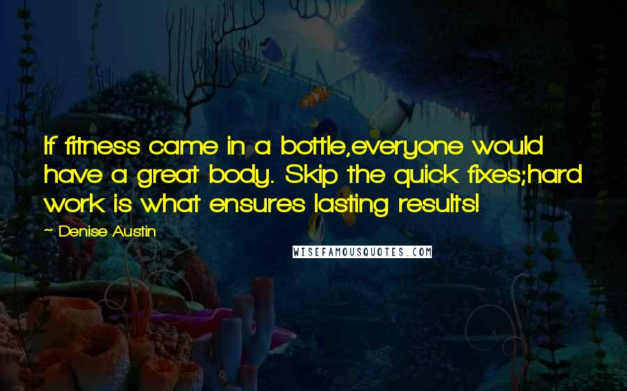 Denise Austin Quotes: If fitness came in a bottle,everyone would have a great body. Skip the quick fixes;hard work is what ensures lasting results!