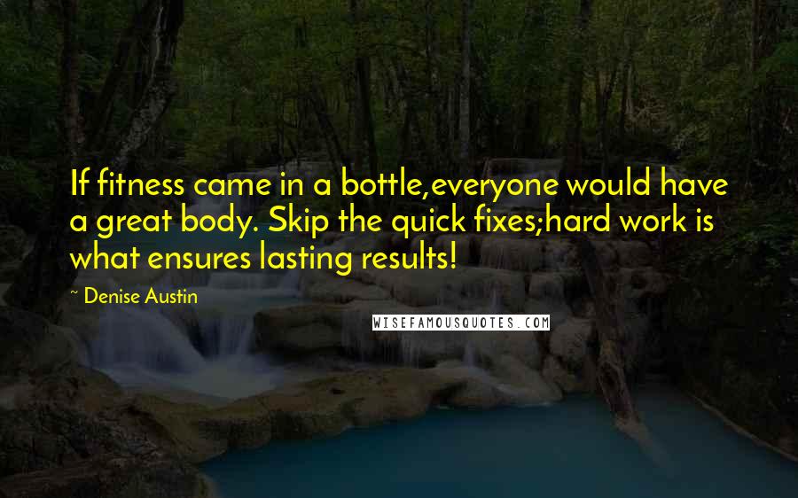 Denise Austin Quotes: If fitness came in a bottle,everyone would have a great body. Skip the quick fixes;hard work is what ensures lasting results!