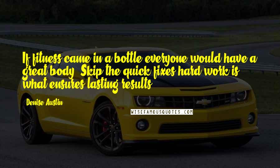 Denise Austin Quotes: If fitness came in a bottle,everyone would have a great body. Skip the quick fixes;hard work is what ensures lasting results!