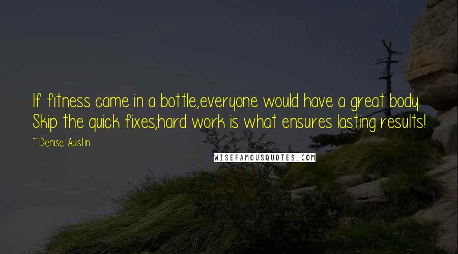 Denise Austin Quotes: If fitness came in a bottle,everyone would have a great body. Skip the quick fixes;hard work is what ensures lasting results!